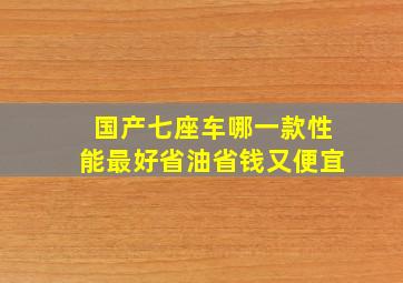 国产七座车哪一款性能最好省油省钱又便宜