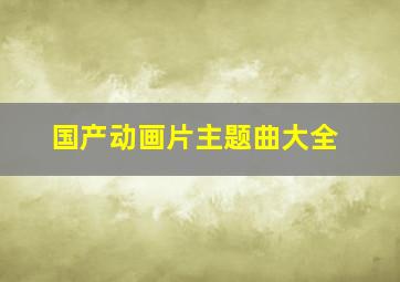 国产动画片主题曲大全