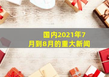 国内2021年7月到8月的重大新闻