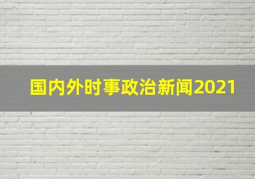 国内外时事政治新闻2021