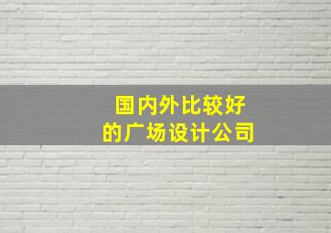 国内外比较好的广场设计公司