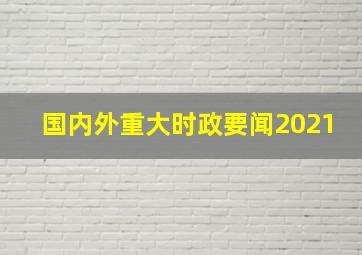 国内外重大时政要闻2021