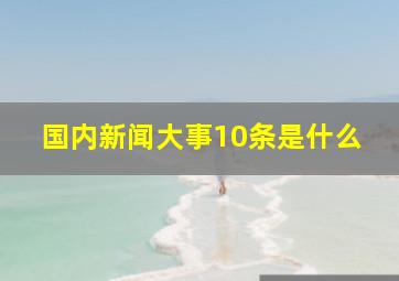 国内新闻大事10条是什么