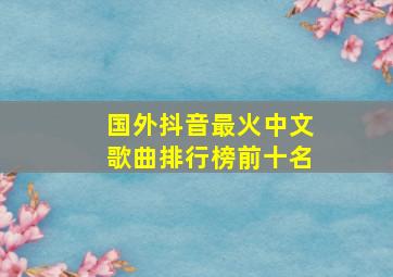 国外抖音最火中文歌曲排行榜前十名