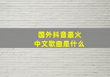 国外抖音最火中文歌曲是什么