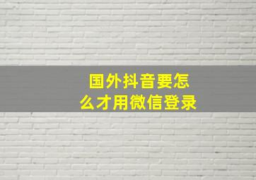 国外抖音要怎么才用微信登录