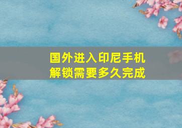 国外进入印尼手机解锁需要多久完成