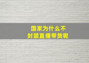 国家为什么不封禁直播带货呢