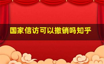 国家信访可以撤销吗知乎