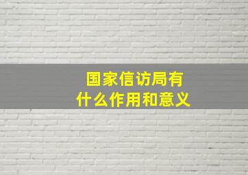 国家信访局有什么作用和意义