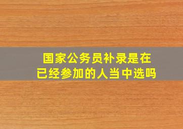 国家公务员补录是在已经参加的人当中选吗