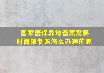 国家医保异地备案需要时间限制吗怎么办理的呢