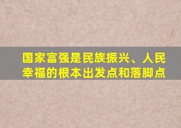 国家富强是民族振兴、人民幸福的根本出发点和落脚点