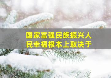 国家富强民族振兴人民幸福根本上取决于