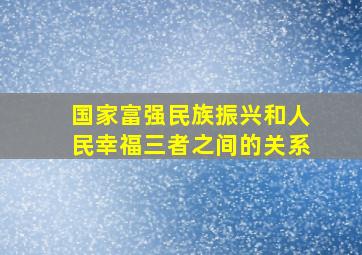 国家富强民族振兴和人民幸福三者之间的关系