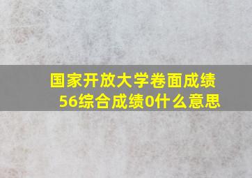 国家开放大学卷面成绩56综合成绩0什么意思