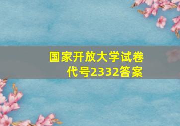 国家开放大学试卷代号2332答案