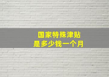 国家特殊津贴是多少钱一个月