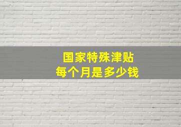 国家特殊津贴每个月是多少钱