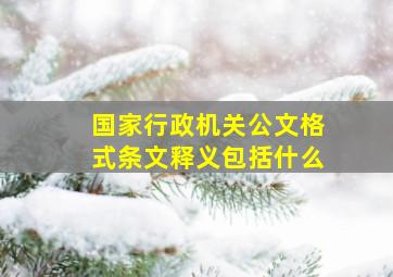 国家行政机关公文格式条文释义包括什么