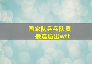 国家队乒乓队员接连退出wtt