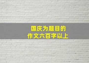 国庆为题目的作文六百字以上