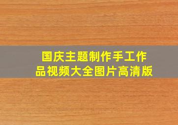 国庆主题制作手工作品视频大全图片高清版