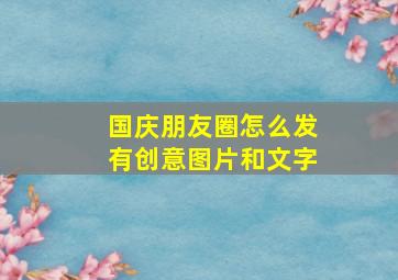 国庆朋友圈怎么发有创意图片和文字