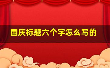 国庆标题六个字怎么写的