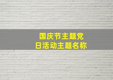 国庆节主题党日活动主题名称