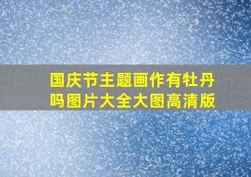 国庆节主题画作有牡丹吗图片大全大图高清版