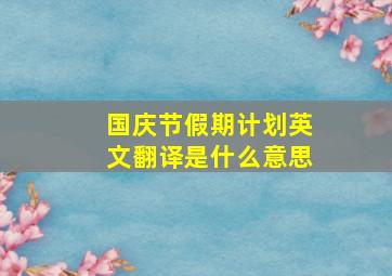 国庆节假期计划英文翻译是什么意思