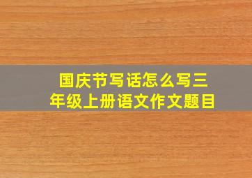 国庆节写话怎么写三年级上册语文作文题目