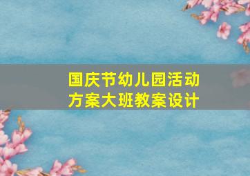 国庆节幼儿园活动方案大班教案设计