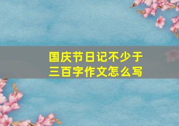 国庆节日记不少于三百字作文怎么写