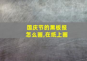 国庆节的黑板报怎么画,在纸上画