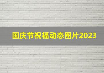 国庆节祝福动态图片2023