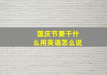 国庆节要干什么用英语怎么说