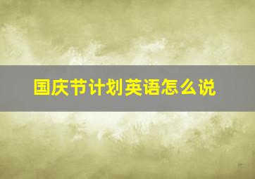 国庆节计划英语怎么说