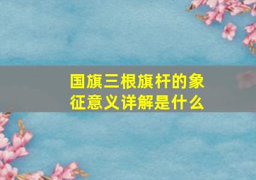 国旗三根旗杆的象征意义详解是什么