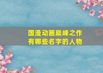 国漫动画巅峰之作有哪些名字的人物