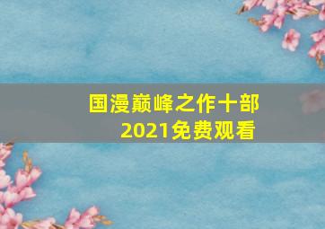 国漫巅峰之作十部2021免费观看