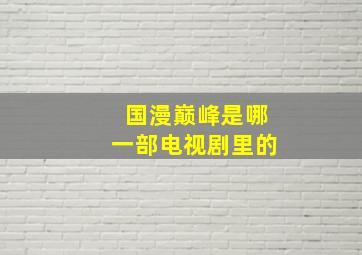 国漫巅峰是哪一部电视剧里的