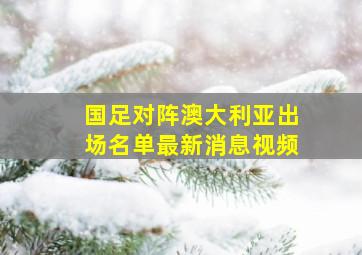 国足对阵澳大利亚出场名单最新消息视频