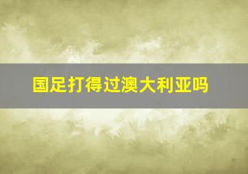 国足打得过澳大利亚吗