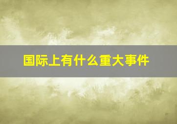 国际上有什么重大事件