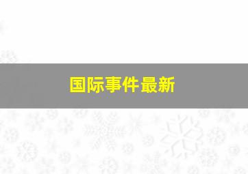 国际事件最新