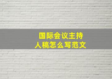 国际会议主持人稿怎么写范文