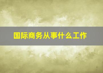 国际商务从事什么工作