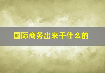 国际商务出来干什么的